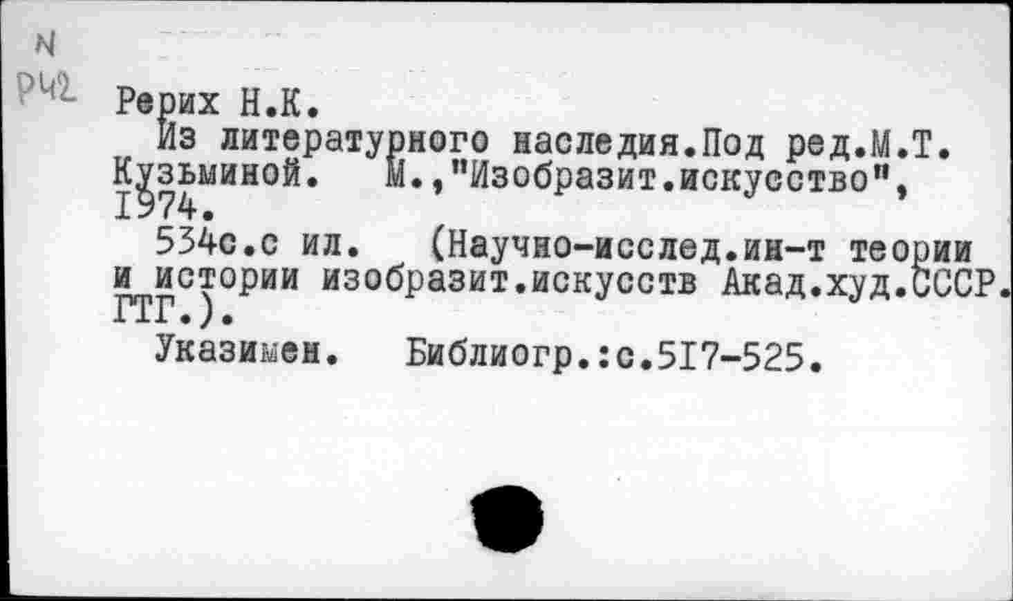 ﻿м рш
Рерих Н.К.
Из литературного наследия.Под ред.М.Т. Кузьминой. м. /’Изобразит.искусство",
534с.с ил. (Научно-исслед.ин-т теории и истории изобразит.искусств Акад.худ.СССР ГТГ.).
Указимен. Библиогр.:с.517-525.